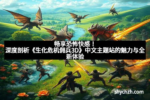 畅享恐怖快感！深度剖析《生化危机佣兵3D》中文主题站的魅力与全新体验